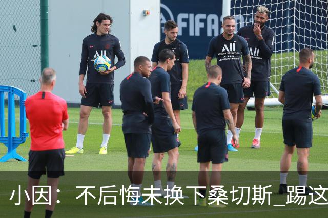 小因：不后悔未换下桑切斯 踢这么好被淘汰太遗憾