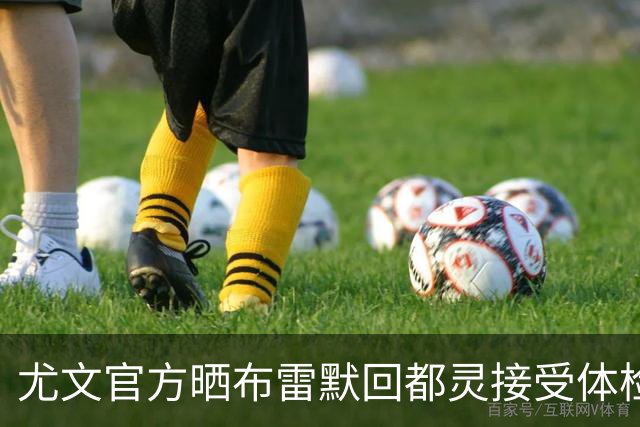 尤文官方晒布雷默回都灵接受体检画面 国米竞争失利