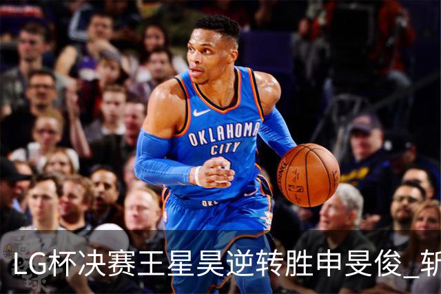 LG杯决赛王星昊逆转胜申旻俊 斩获个人第二座世冠
